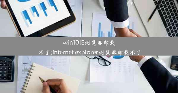 win10IE浏览器卸载不了;internet explorer浏览器卸载不了