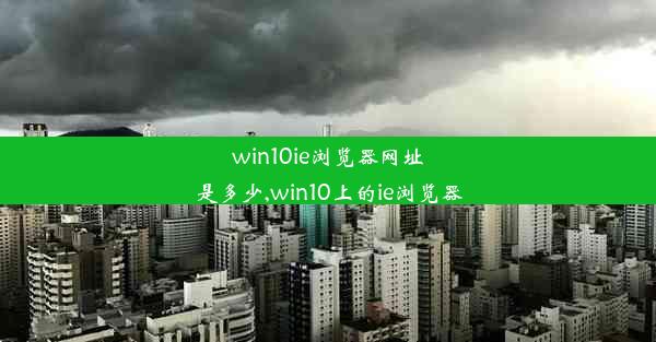 win10ie浏览器网址是多少,win10上的ie浏览器