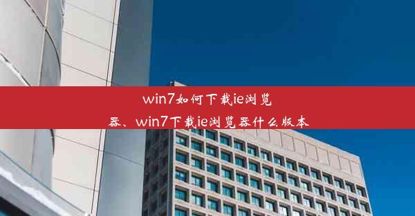 win7如何下载ie浏览器、win7下载ie浏览器什么版本