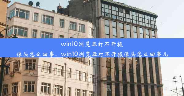 win10浏览器打不开摄像头怎么回事、win10浏览器打不开摄像头怎么回事儿