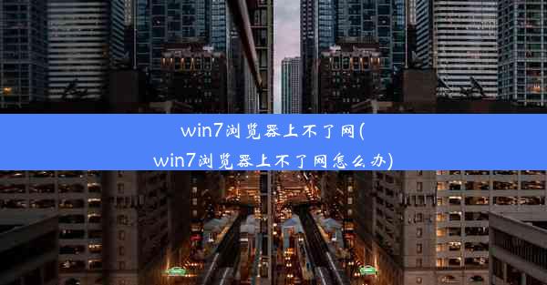 win7浏览器上不了网(win7浏览器上不了网怎么办)