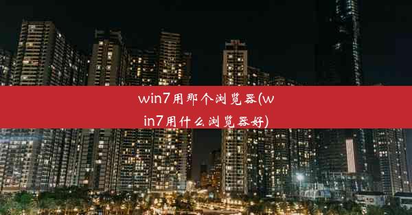 win7用那个浏览器(win7用什么浏览器好)