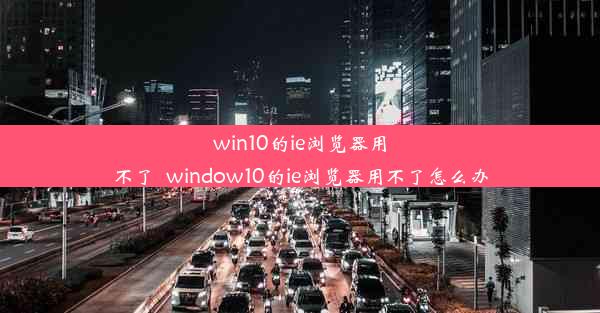 win10的ie浏览器用不了_window10的ie浏览器用不了怎么办