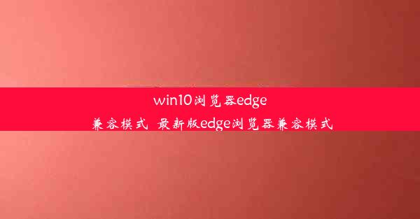 win10浏览器edge兼容模式_最新版edge浏览器兼容模式