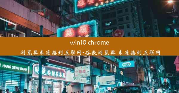 win10 chrome浏览器未连接到互联网-谷歌浏览器 未连接到互联网