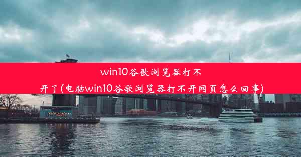 win10谷歌浏览器打不开了(电脑win10谷歌浏览器打不开网页怎么回事)