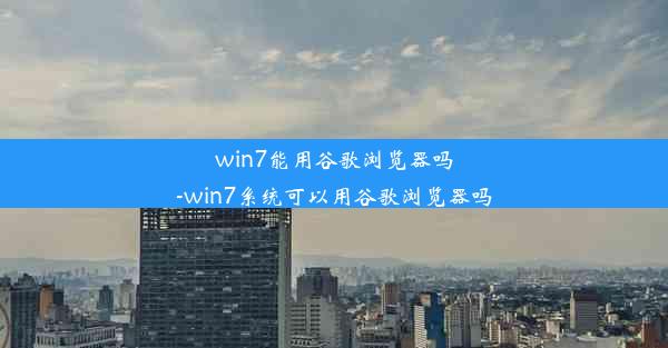 win7能用谷歌浏览器吗-win7系统可以用谷歌浏览器吗