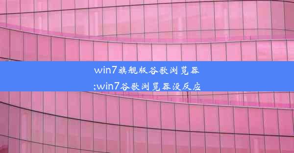 win7旗舰版谷歌浏览器;win7谷歌浏览器没反应