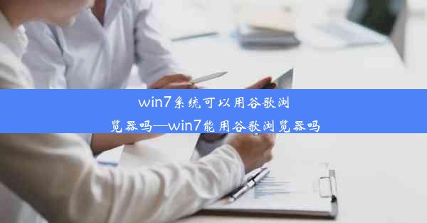 win7系统可以用谷歌浏览器吗—win7能用谷歌浏览器吗