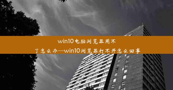 win10电脑浏览器用不了怎么办—win10浏览器打不开怎么回事