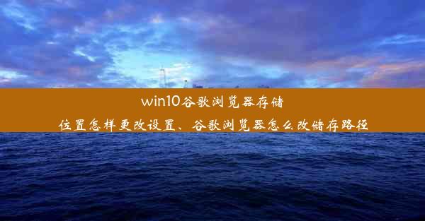 win10谷歌浏览器存储位置怎样更改设置、谷歌浏览器怎么改储存路径