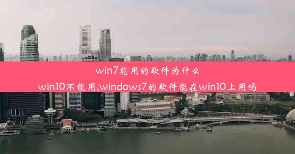 win7能用的软件为什么win10不能用,windows7的软件能在win10上用吗