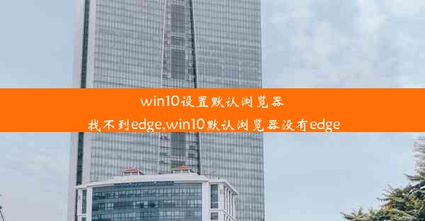 win10设置默认浏览器找不到edge,win10默认浏览器没有edge