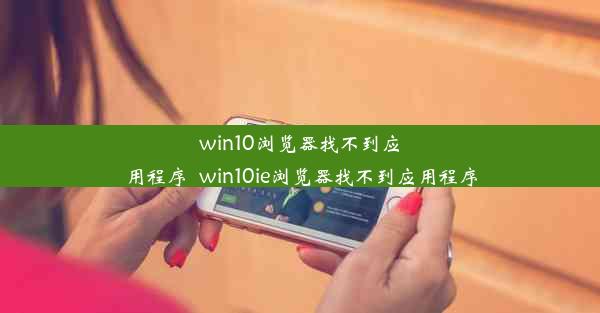 win10浏览器找不到应用程序_win10ie浏览器找不到应用程序