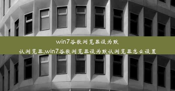 win7谷歌浏览器设为默认浏览器,win7谷歌浏览器设为默认浏览器怎么设置