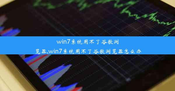 win7系统用不了谷歌浏览器,win7系统用不了谷歌浏览器怎么办