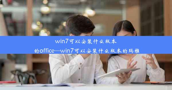 win7可以安装什么版本的office—win7可以安装什么版本的玛雅