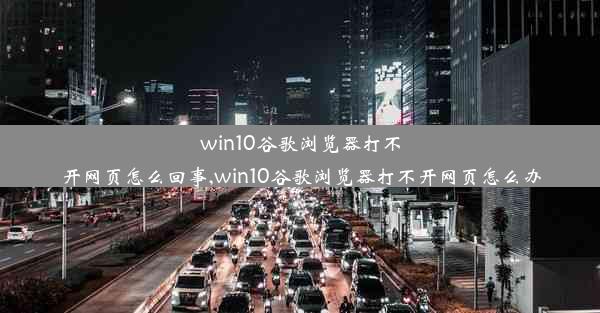 win10谷歌浏览器打不开网页怎么回事,win10谷歌浏览器打不开网页怎么办