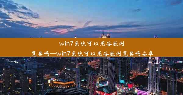 win7系统可以用谷歌浏览器吗—win7系统可以用谷歌浏览器吗安卓