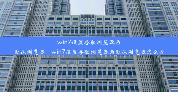 win7设置谷歌浏览器为默认浏览器—win7设置谷歌浏览器为默认浏览器怎么办