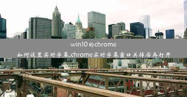 win10的chrome如何设置实时字幕,chrome实时字幕窗口关掉后再打开