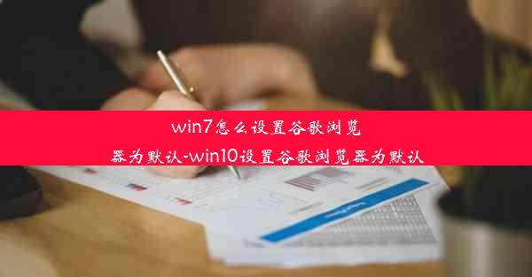 win7怎么设置谷歌浏览器为默认-win10设置谷歌浏览器为默认