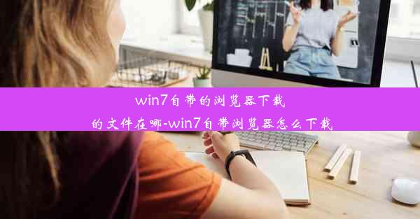 win7自带的浏览器下载的文件在哪-win7自带浏览器怎么下载