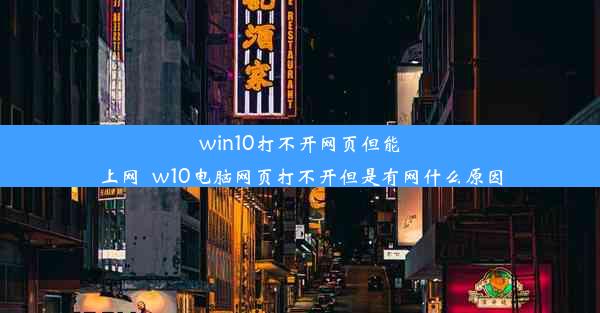 win10打不开网页但能上网_w10电脑网页打不开但是有网什么原因