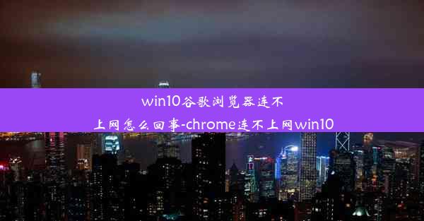 win10谷歌浏览器连不上网怎么回事-chrome连不上网win10