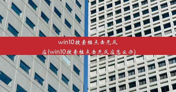 win10搜索框点击无反应(win10搜索框点击无反应怎么办)