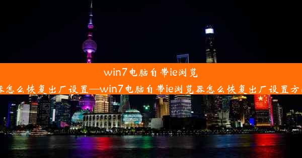 win7电脑自带ie浏览器怎么恢复出厂设置—win7电脑自带ie浏览器怎么恢复出厂设置方法