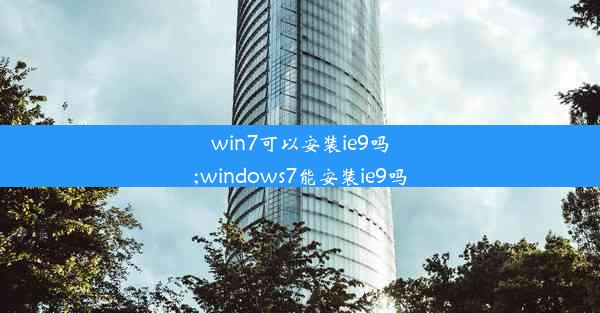 win7可以安装ie9吗;windows7能安装ie9吗