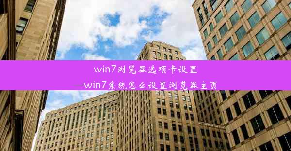 win7浏览器选项卡设置—win7系统怎么设置浏览器主页