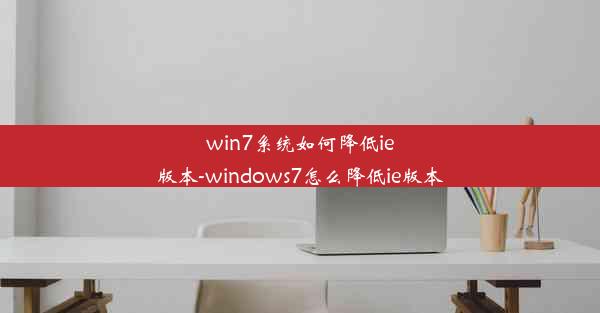 win7系统如何降低ie版本-windows7怎么降低ie版本