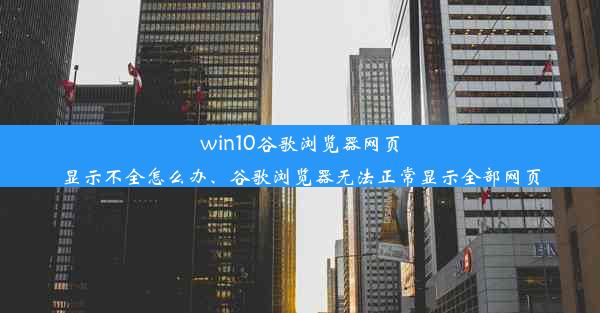 win10谷歌浏览器网页显示不全怎么办、谷歌浏览器无法正常显示全部网页