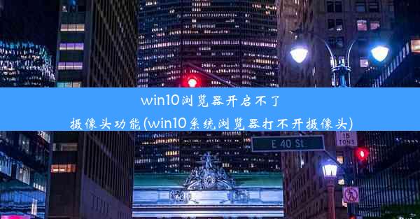 win10浏览器开启不了摄像头功能(win10系统浏览器打不开摄像头)