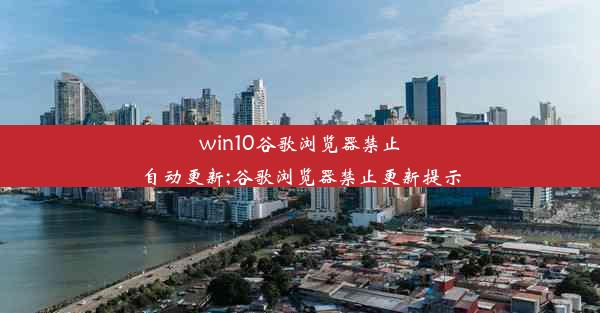 win10谷歌浏览器禁止自动更新;谷歌浏览器禁止更新提示