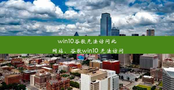 win10谷歌无法访问此网站、谷歌win10 无法访问