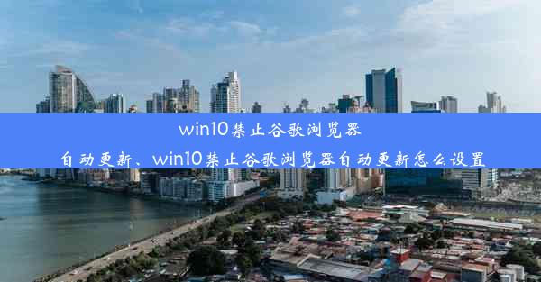 win10禁止谷歌浏览器自动更新、win10禁止谷歌浏览器自动更新怎么设置