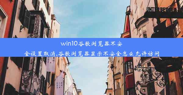 win10谷歌浏览器不安全设置取消,谷歌浏览器显示不安全怎么允许访问