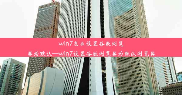 win7怎么设置谷歌浏览器为默认—win7设置谷歌浏览器为默认浏览器