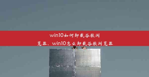 win10如何卸载谷歌浏览器、win10怎么卸载谷歌浏览器