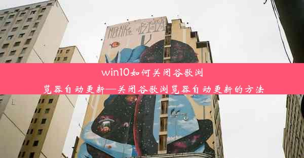 win10如何关闭谷歌浏览器自动更新—关闭谷歌浏览器自动更新的方法