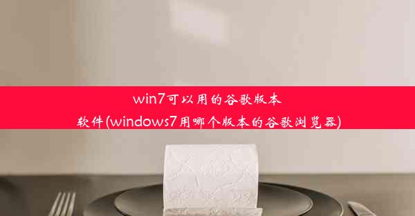 win7可以用的谷歌版本软件(windows7用哪个版本的谷歌浏览器)