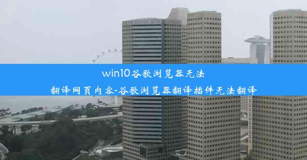 win10谷歌浏览器无法翻译网页内容-谷歌浏览器翻译插件无法翻译