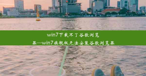 win7下载不了谷歌浏览器—win7旗舰版无法安装谷歌浏览器