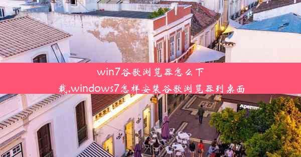 win7谷歌浏览器怎么下载,windows7怎样安装谷歌浏览器到桌面