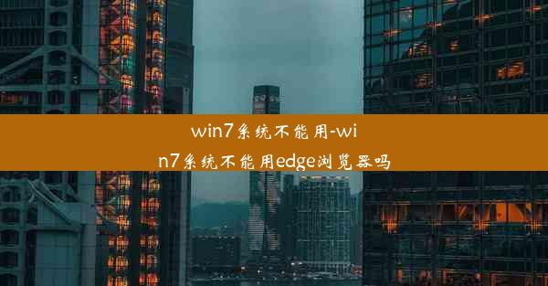 win7系统不能用-win7系统不能用edge浏览器吗