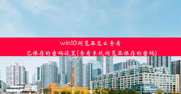 win10浏览器怎么查看已保存的密码设置(查看系统浏览器保存的密码)