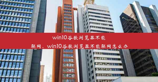 win10谷歌浏览器不能联网、win10谷歌浏览器不能联网怎么办